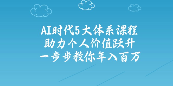 AI时代5大体系课程：助力个人价值跃升，一步步教你年入百万-创业吧