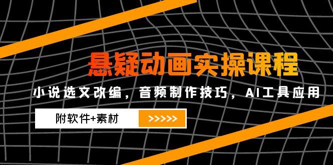 悬疑动画实操课程，小说选文改编，音频制作技巧，AI工具应用(附软件+素材-创业吧