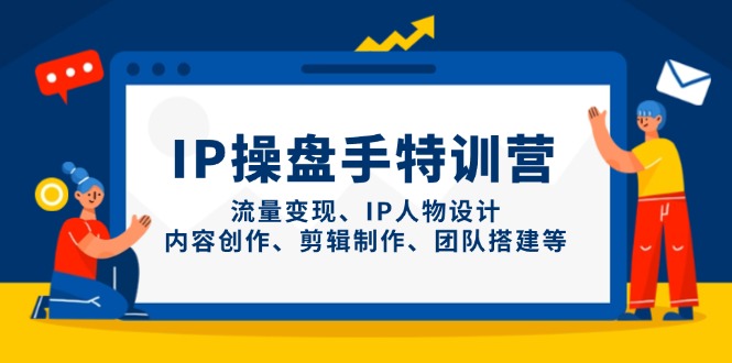 IP操盘手特训营，流量变现、IP人物设计、内容创作、剪辑制作、团队搭建等-创业吧