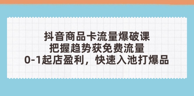 抖音商品卡流量爆破课：把握趋势获免费流量，0-1起店盈利，快速入池打爆品-创业吧