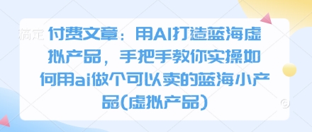 付费文章：用AI打造蓝海虚拟产品，手把手教你实操如何用ai做个可以卖的蓝海小产品(虚拟产品)-创业吧