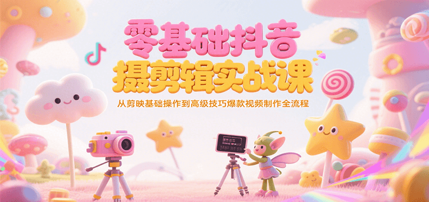 零基础抖音短视频拍摄剪辑实战课，从剪映基础操作到高级技巧爆款视频制作全流程-创业吧