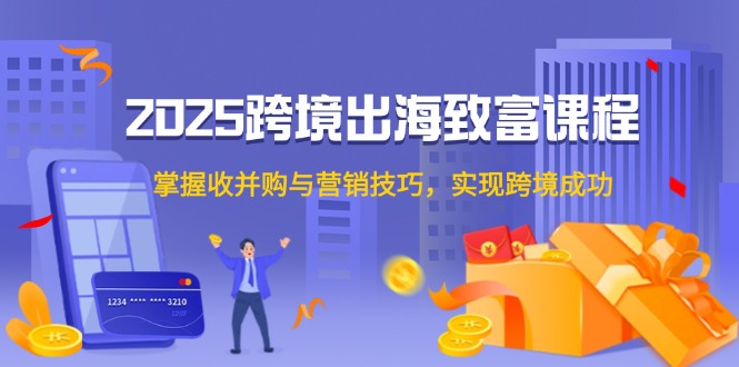 2025跨境出海致富课程，掌握收并购与营销技巧，实现跨境成功-创业吧