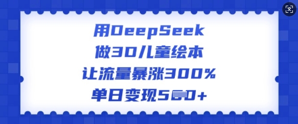 用DeepSeek做3D儿童绘本，让流量暴涨300%，单日变现多张-创业吧