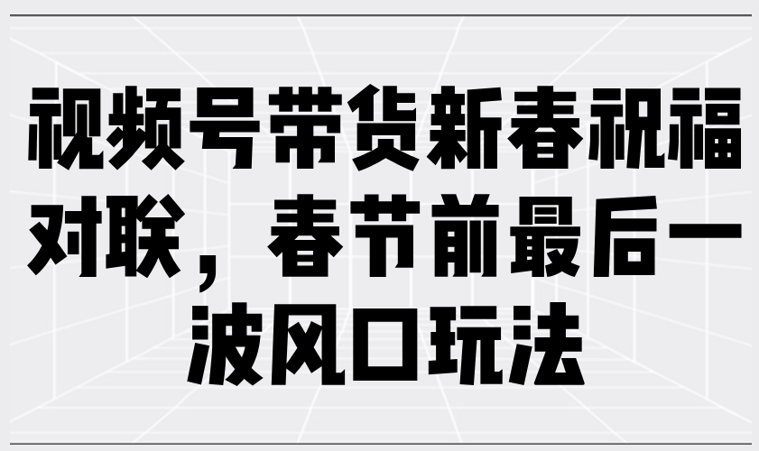 视频号带货新春祝福对联，春节前最后一波风口玩法-创业吧
