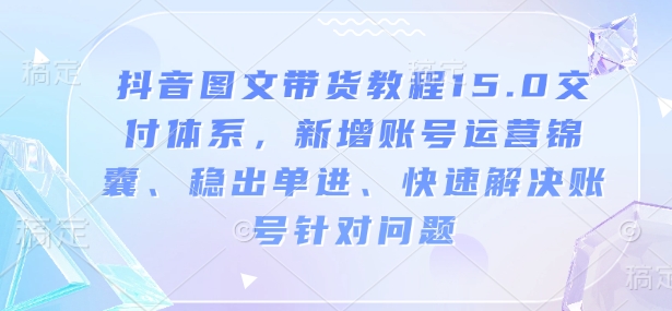 抖音图文带货教程15.0交付体系，新增账号运营锦囊、稳出单进、快速解决账号针对问题-创业吧
