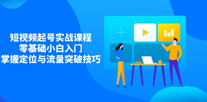 短视频起号实战课程，零基础小白入门，掌握定位与流量突破技巧-创业吧