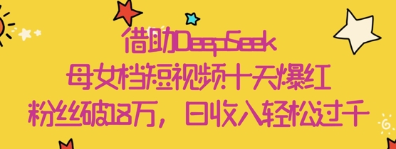 借助DeepSeek，母女档短视频十天爆红，粉丝破18W，日收入轻松几张-创业吧