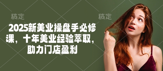 2025新美业操盘手必修课，十年美业经验萃取，助力门店盈利-创业吧