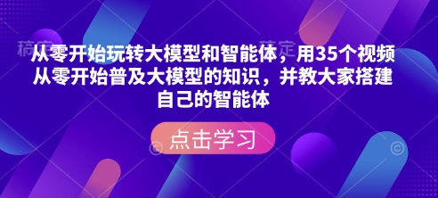 从零开始玩转大模型和智能体，​用35个视频从零开始普及大模型的知识，并教大家搭建自己的智能体-创业吧