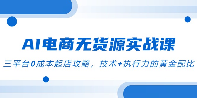 AI电商无货源实战课，三平台0成本起店攻略，技术+执行力的黄金配比-创业吧