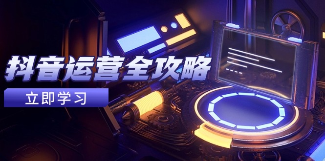 抖音运营全攻略，账号包装养号技巧，情感增粉视频搬运，实现快速变现-创业吧