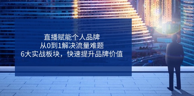 直播赋能个人品牌，从0到1解决流量难题，6大实战板块，快速提升品牌价值-创业吧