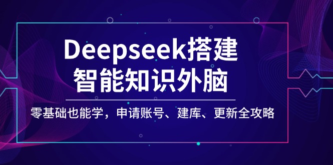 Deepseek搭建智能知识外脑，零基础也能学，申请账号、建库、更新全攻略-创业吧