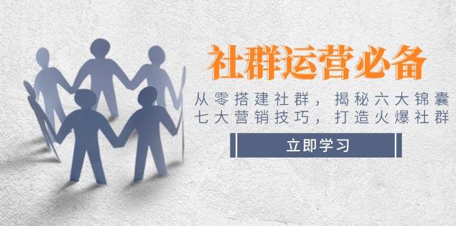 社群运营必备！从零搭建社群，揭秘六大锦囊、七大营销技巧，打造火爆社群-创业吧