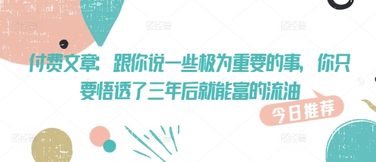付费文章：跟你说一些极为重要的事，你只要悟透了 三年后 就能富的流油-创业吧