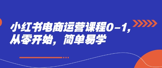 小红书电商运营课程0-1，从零开始，简单易学-创业吧