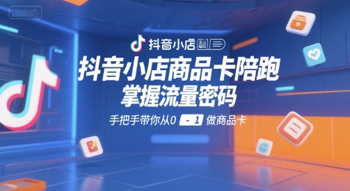 抖音小店商品卡陪跑，掌握流量密码，手把手带你从0-1做商品卡-创业吧