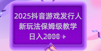 2025抖音游戏发行人新玩法，保姆级教学，日入多张-创业吧
