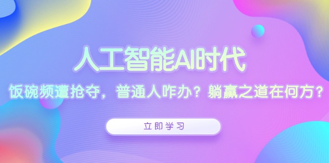 人工智能AI时代，饭碗频遭抢夺，普通人咋办？躺赢之道在何方？-创业吧