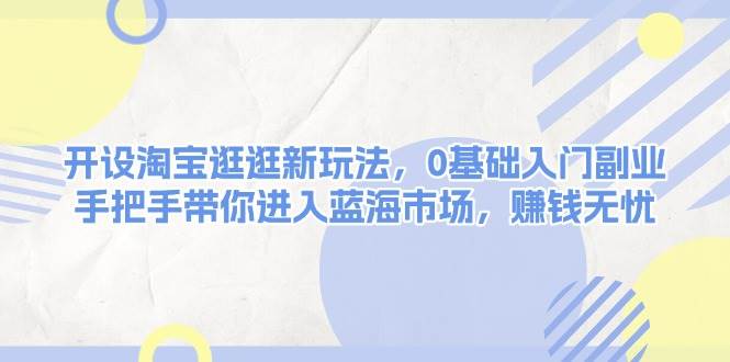 开设淘宝逛逛新玩法，0基础入门副业，手把手带你进入蓝海市场，赚钱无忧-创业吧