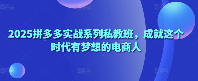 2025拼多多实战系列私教班，成就这个时代有梦想的电商人-创业吧
