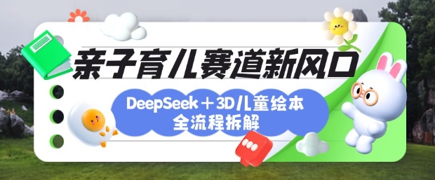 育儿赛道新风口：DeepSeek+3D绘本全流程拆解，月涨粉上W，还能培养亲子创造力-创业吧