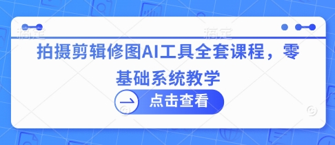 拍摄剪辑修图AI工具全套课程，零基础系统教学-创业吧