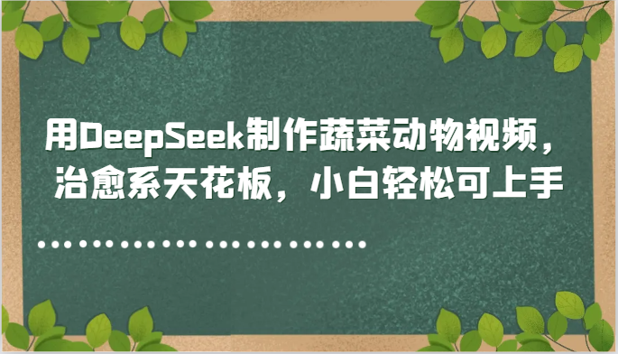 用DeepSeek制作蔬菜动物视频，治愈系天花板，小白轻松可上手-创业吧
