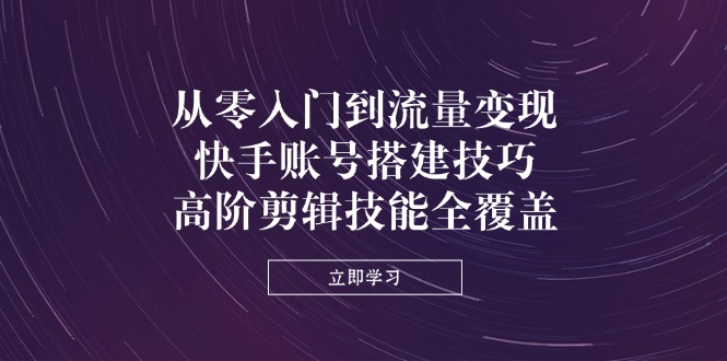 从零入门到流量变现，快手账号搭建技巧，高阶剪辑技能全覆盖-创业吧