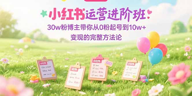小红书运营进阶班：30w粉博主带你从0粉起号到10w+变现的完整方法论-创业吧