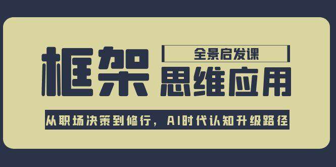 框架思维应用全景课，从职场决策到修行，AI时代认知升级路径-创业吧