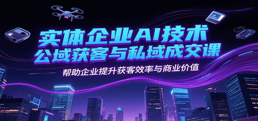 实体企业AI技术公域获客与私域成交课，帮助企业提升获客效率与商业价值-创业吧