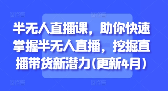 半无人直播课，助你快速掌握半无人直播，挖掘直播带货新潜力(更新6月)-创业吧