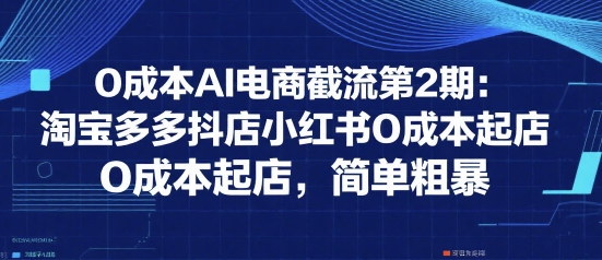 0成本AI电商截流第2期：淘宝多多抖店小红书0成本起店，简单粗暴-创业吧