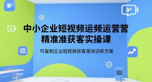 中小企业短视频运营精准获客实操课，可复制企业短视频获客落地训练方案-创业吧