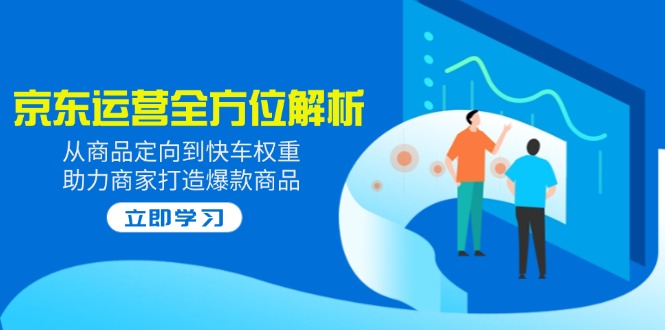 2025京东运营全方位解析：从商品定向到快车权重，助力商家打造爆款商品-创业吧