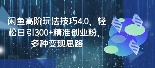 闲鱼高阶玩法技巧4.0，轻松日引300+精准创业粉，多种变现思路-创业吧