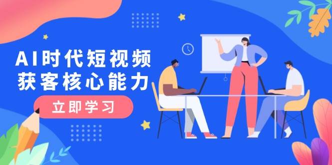 AI时代短视频获客核心课程，三大必备技能解析，认知升级关键要点-创业吧