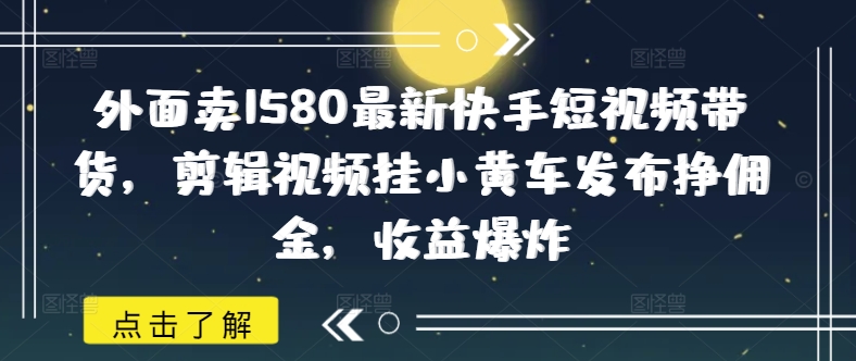 外面卖1580最新快手短视频带货，剪辑视频挂小黄车发布挣佣金，收益爆炸-创业吧