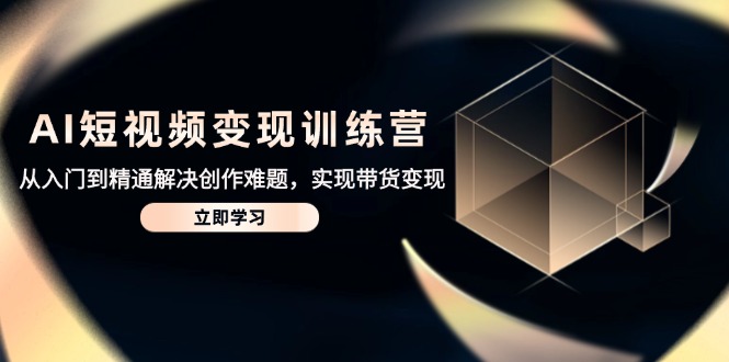 AI短视频变现训练营，从入门到精通解决创作难题，实现带货变现-创业吧