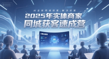 2025年实体商家同城获客速成营，同城企业AI获客全域解决方案-创业吧