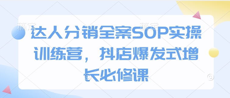 达人分销全案SOP实操训练营，抖店爆发式增长必修课-创业吧