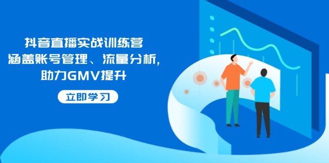 抖音直播实战训练营：涵盖账号管理、流量分析, 助力GMV提升-创业吧