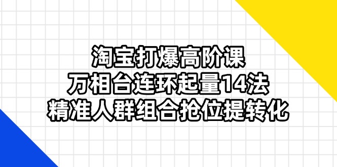 淘宝打爆高阶课：万相台连环起量14法，精准人群组合抢位提转化-创业吧
