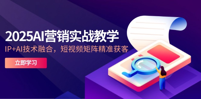 2025AI营销实战教学-5月，IP+AI技术融合，短视频矩阵精准获客-创业吧