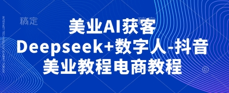 美业AI获客Deepseek+数字人-抖音美业教程电商教程-创业吧