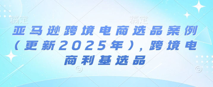 亚马逊跨境电商选品案例(更新2025年3月)，跨境电商利基选品-创业吧