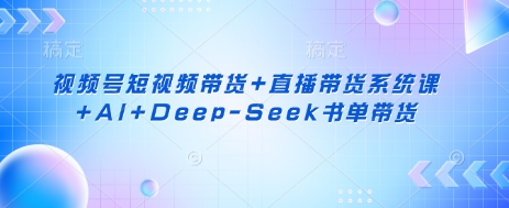 视频号短视频带货+直播带货系统课+AI+Deep-Seek书单带货-创业吧