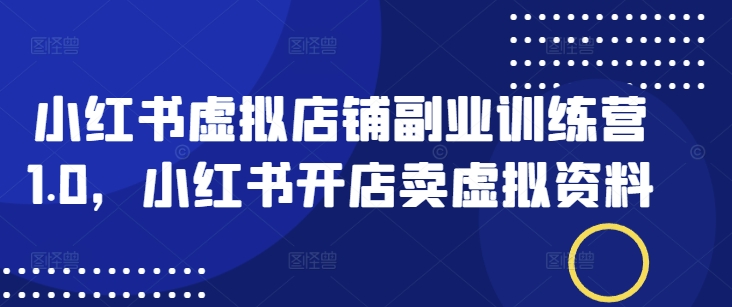 小红书虚拟店铺副业训练营1.0，小红书开店卖虚拟资料-创业吧